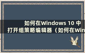 如何在Windows 10 中打开组策略编辑器（如何在Windows 10 中打开组策略编辑器）